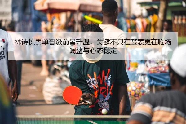 林诗栋男单晋级前景升温，关键不只在签表更在临场调整与心态稳定